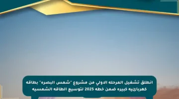 انطلق تشغيل المرحلة الأولى من مشروع “شمس البصرة” بطاقة كهربائية كبيرة ضمن خطة 2025 لتوسيع الطاقة الشمسية